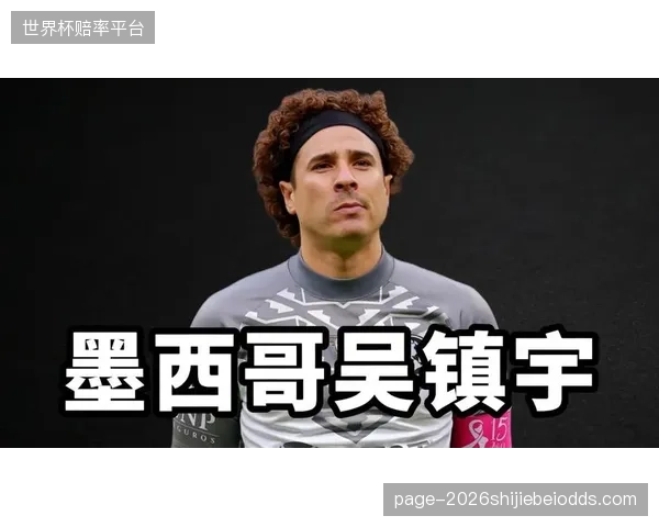 传奇门将奥乔亚年龄增长，墨西哥最后一道防线能否稳固存疑。